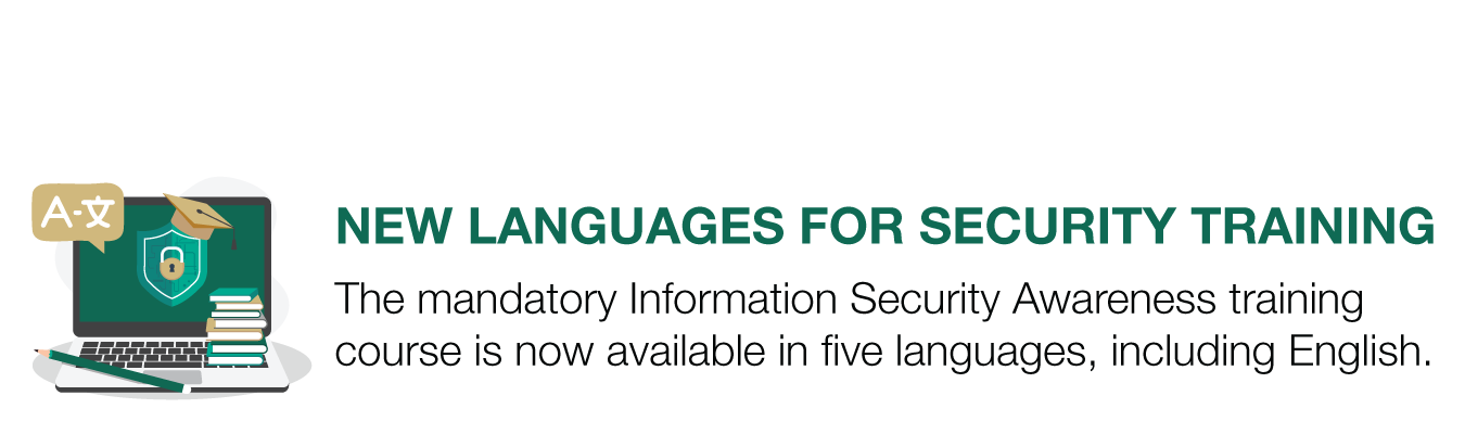 NEW LANGUAGES FOR SECURITY TRAINING. The mandatory Information Security Awareness training course is now available in five languages, including English.